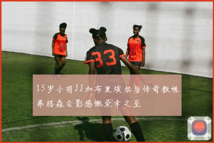 15岁小将JJ加布里埃尔与传奇教练弗格森合影感慨荣幸之至