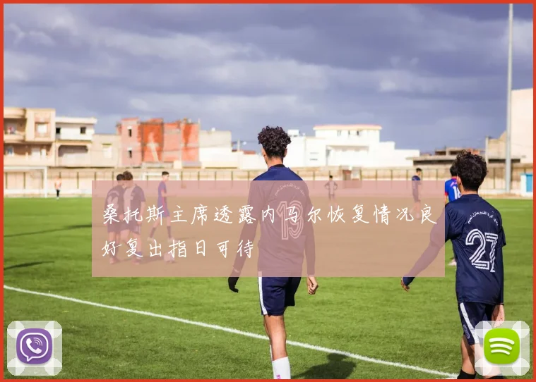 桑托斯主席透露内马尔恢复情况良好复出指日可待