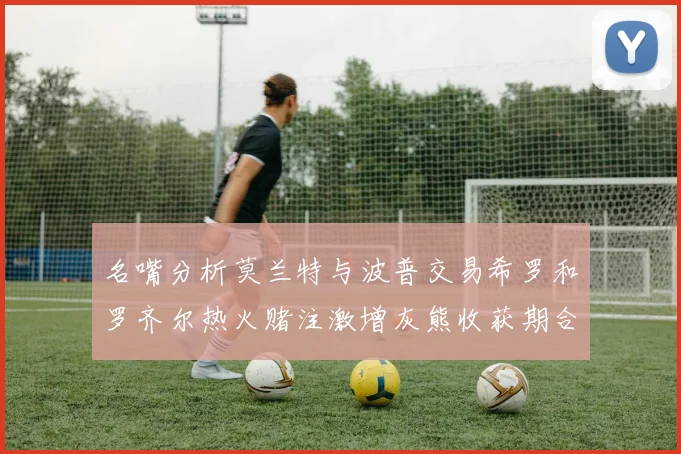 名嘴分析莫兰特与波普交易希罗和罗齐尔热火赌注激增灰熊收获期合同