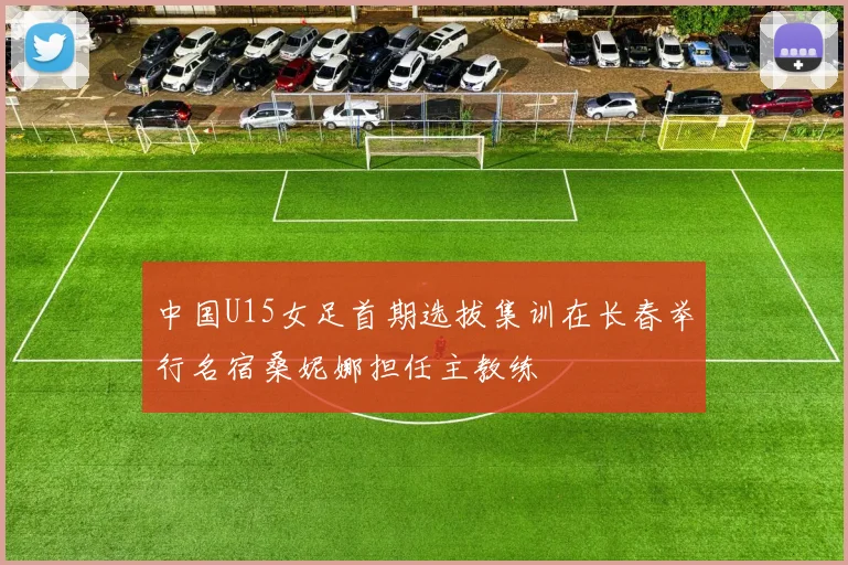 中国U15女足首期选拔集训在长春举行名宿桑妮娜担任主教练
