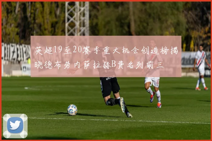 英超19至20赛季重大机会创造榜揭晓德布劳内萨拉赫B费名列前三