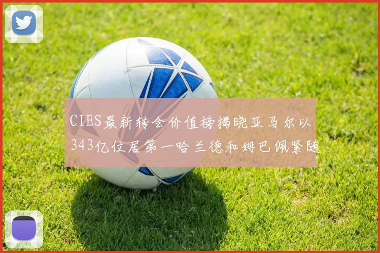 CIES最新转会价值榜揭晓亚马尔以343亿位居第一哈兰德和姆巴佩紧随其后