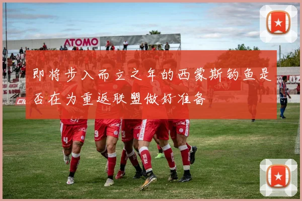 即将步入而立之年的西蒙斯钓鱼是否在为重返联盟做好准备