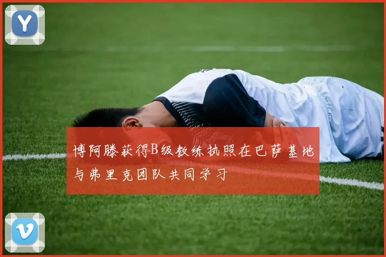 博阿滕获得B级教练执照在巴萨基地与弗里克团队共同学习