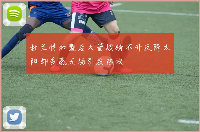 杜兰特加盟后火箭战绩不升反降太阳却多赢五场引发热议