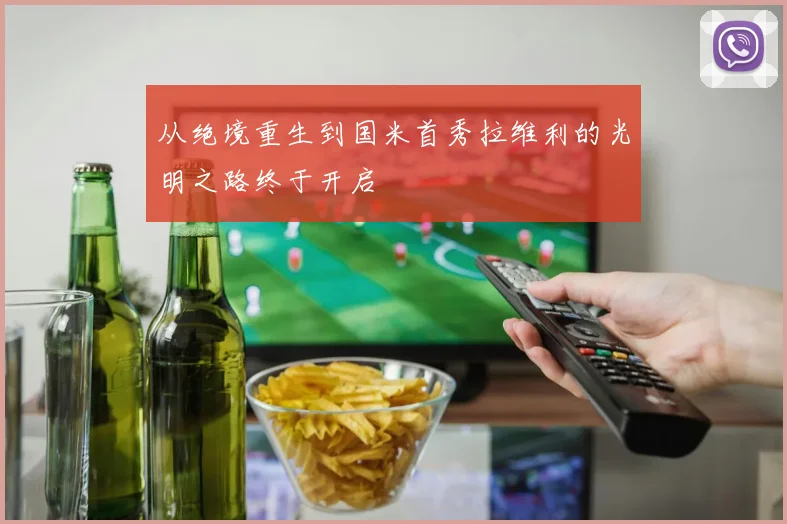 从绝境重生到国米首秀拉维利的光明之路终于开启