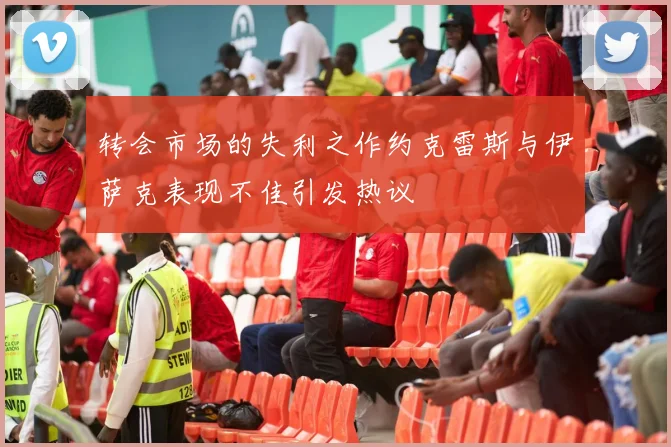 转会市场的失利之作约克雷斯与伊萨克表现不佳引发热议