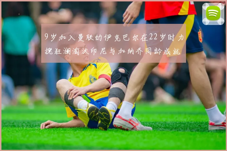 9岁加入曼联的伊克巴尔在22岁时力挽狂澜淘汰印尼与加纳乔同龄成就辉煌