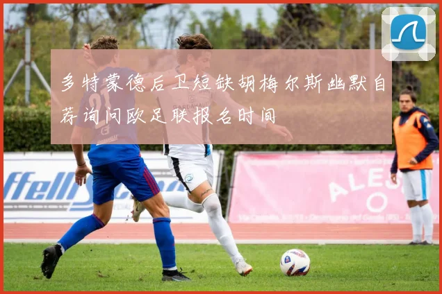 多特蒙德后卫短缺胡梅尔斯幽默自荐询问欧足联报名时间