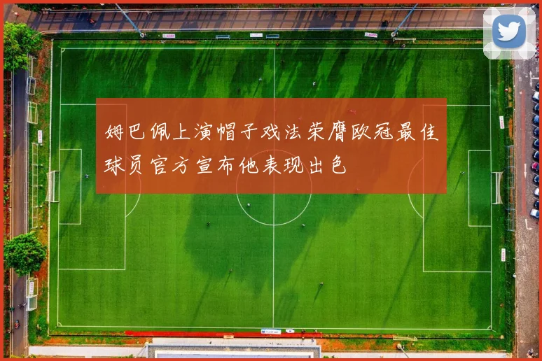 姆巴佩上演帽子戏法荣膺欧冠最佳球员官方宣布他表现出色