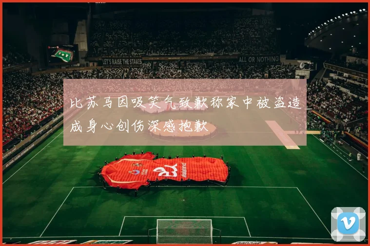 比苏马因吸笑气致歉称家中被盗造成身心创伤深感抱歉