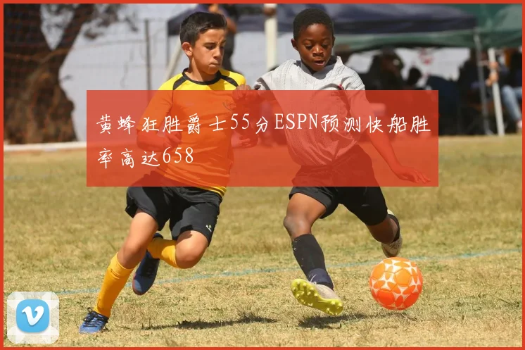 黄蜂狂胜爵士55分ESPN预测快船胜率高达658