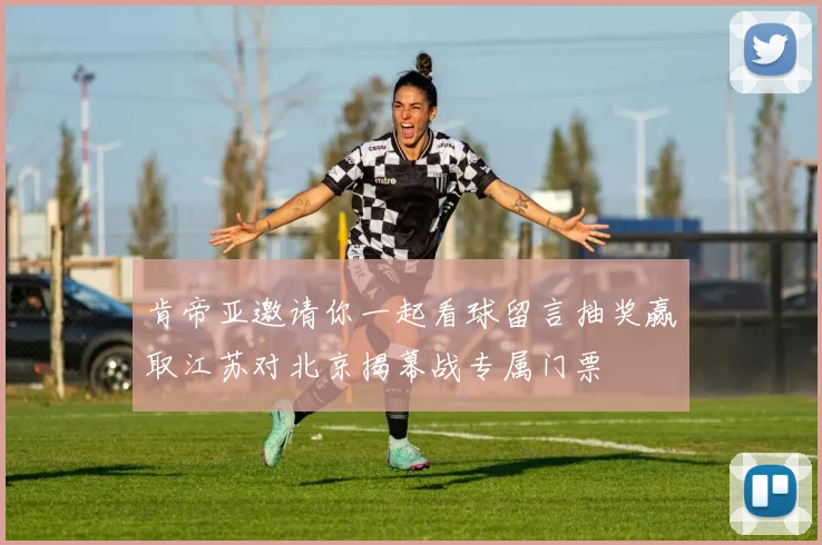 肯帝亚邀请你一起看球留言抽奖赢取江苏对北京揭幕战专属门票