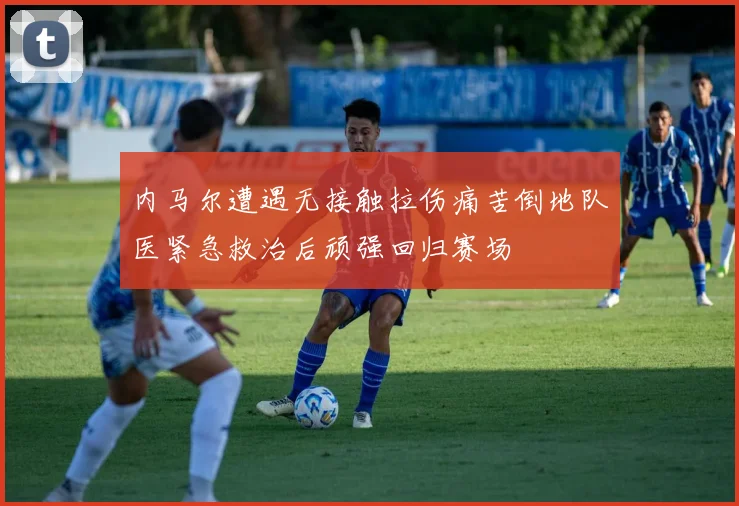 内马尔遭遇无接触拉伤痛苦倒地队医紧急救治后顽强回归赛场