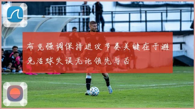 布克强调保持进攻节奏关键在于避免活球失误无论领先与否