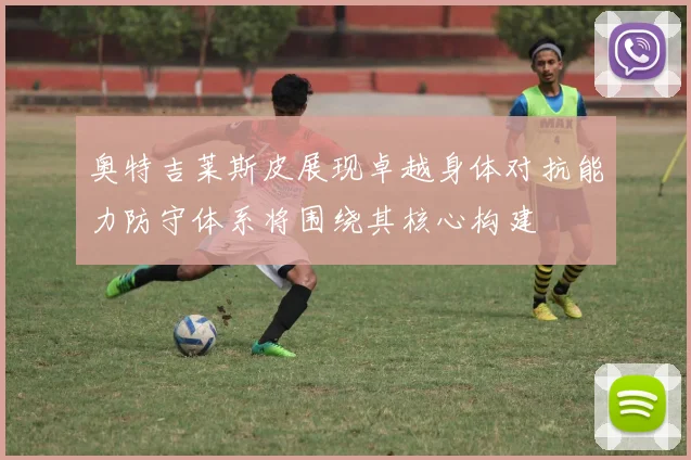 奥特吉莱斯皮展现卓越身体对抗能力防守体系将围绕其核心构建