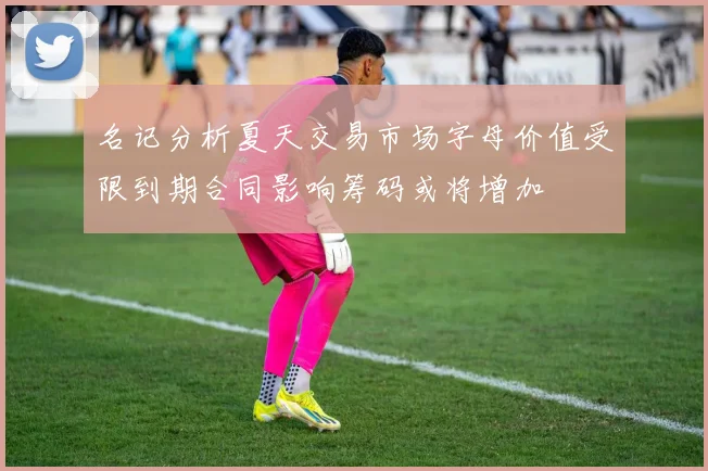 名记分析夏天交易市场字母价值受限到期合同影响筹码或将增加