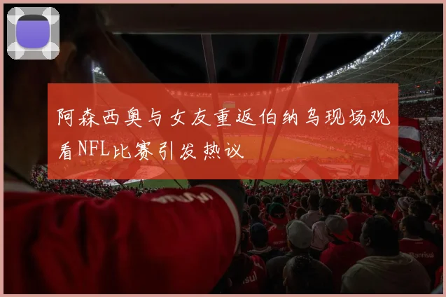 阿森西奥与女友重返伯纳乌现场观看NFL比赛引发热议