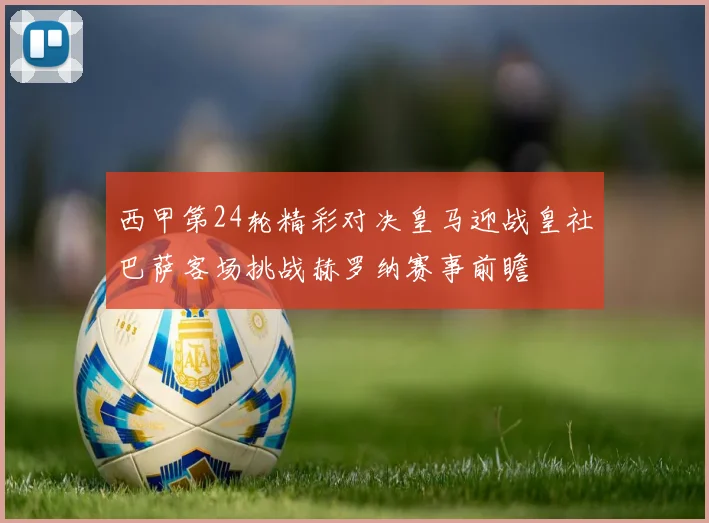 西甲第24轮精彩对决皇马迎战皇社巴萨客场挑战赫罗纳赛事前瞻
