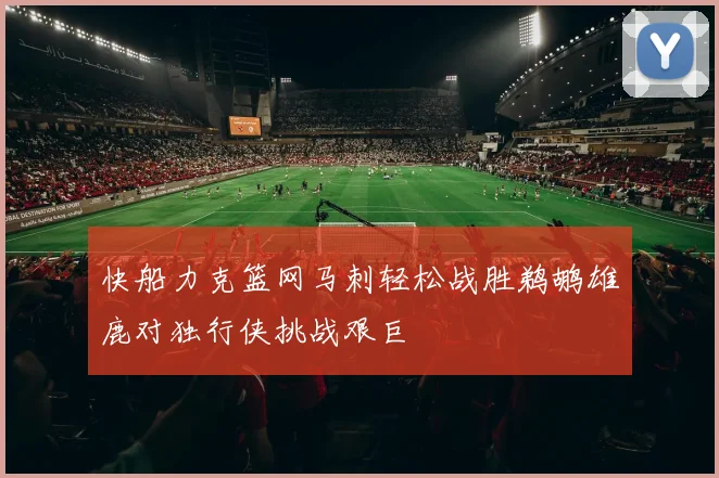 快船力克篮网马刺轻松战胜鹈鹕雄鹿对独行侠挑战艰巨