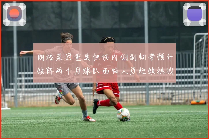 朗格莱因重度扭伤内侧副韧带预计缺阵两个月球队面临人员短缺挑战