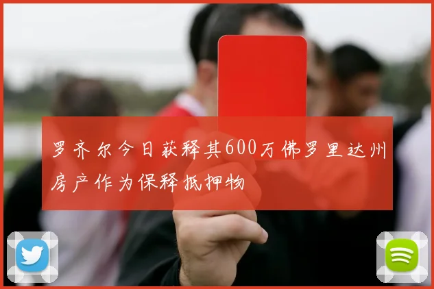 罗齐尔今日获释其600万佛罗里达州房产作为保释抵押物