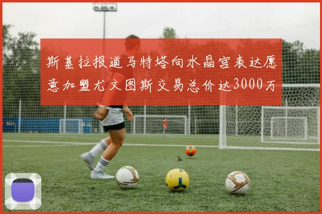 斯基拉报道马特塔向水晶宫表达愿意加盟尤文图斯交易总价达3000万欧元