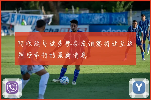 阿根廷与波多黎各友谊赛将迁至迈阿密举行的最新消息