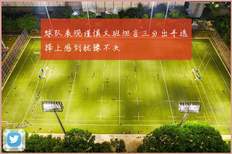 球队表现谨慎文班坦言三分出手选择上感到犹豫不决