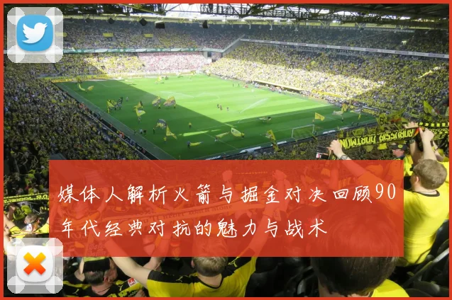 媒体人解析火箭与掘金对决回顾90年代经典对抗的魅力与战术