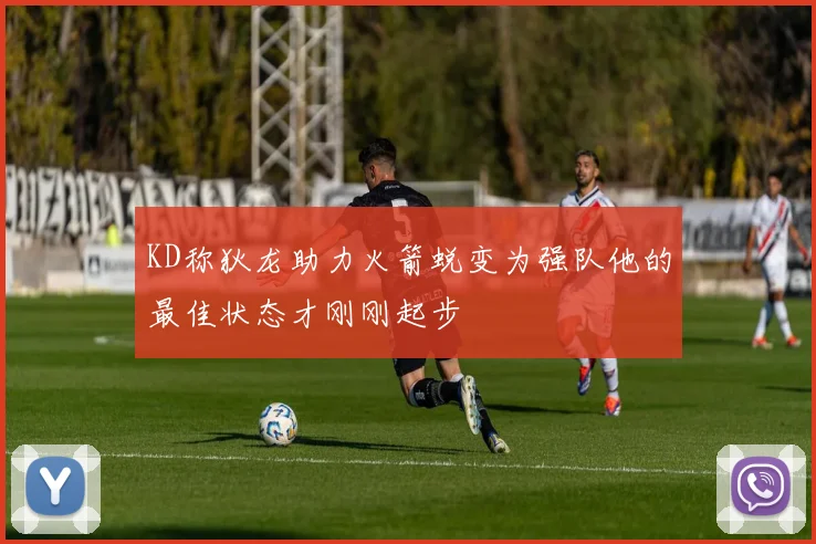 KD称狄龙助力火箭蜕变为强队他的最佳状态才刚刚起步