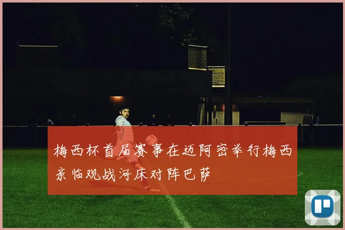 梅西杯首届赛事在迈阿密举行梅西亲临观战河床对阵巴萨