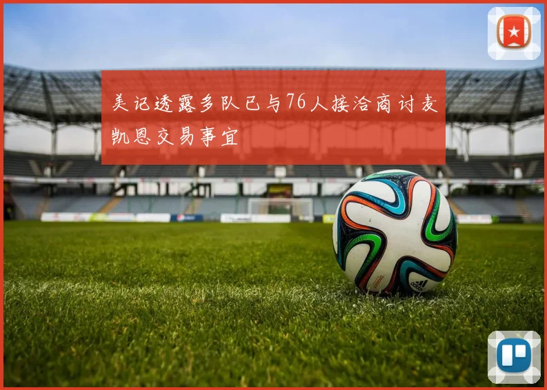 美记透露多队已与76人接洽商讨麦凯恩交易事宜