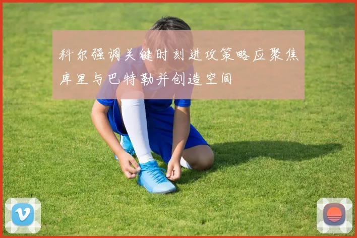 科尔强调关键时刻进攻策略应聚焦库里与巴特勒并创造空间