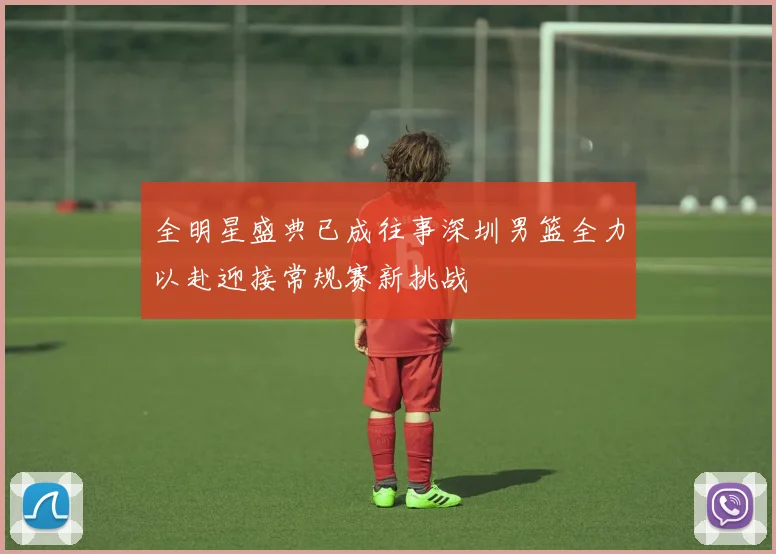 全明星盛典已成往事深圳男篮全力以赴迎接常规赛新挑战