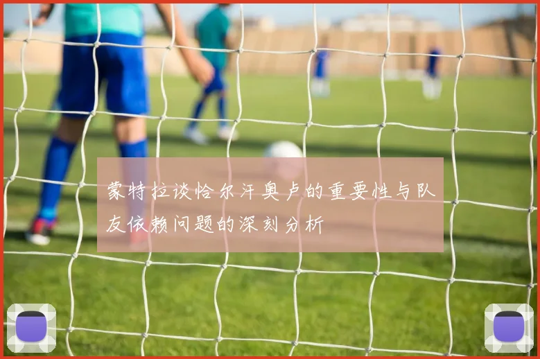 蒙特拉谈恰尔汗奥卢的重要性与队友依赖问题的深刻分析