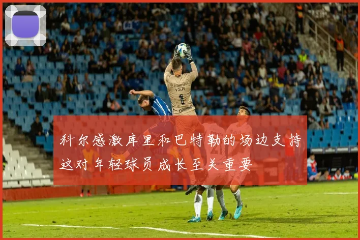 科尔感激库里和巴特勒的场边支持这对年轻球员成长至关重要
