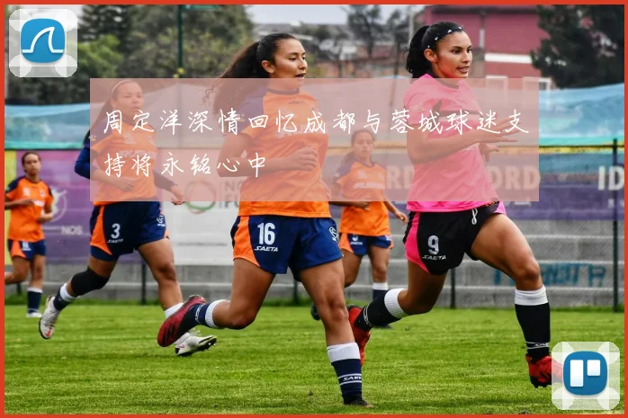 周定洋深情回忆成都与蓉城球迷支持将永铭心中