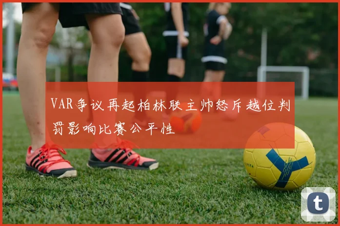 VAR争议再起柏林联主帅怒斥越位判罚影响比赛公平性