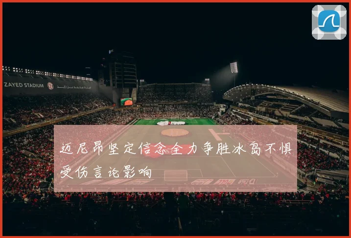 迈尼昂坚定信念全力争胜冰岛不惧受伤言论影响