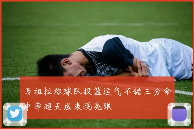 马祖拉称球队投篮运气不错三分命中率超五成表现亮眼