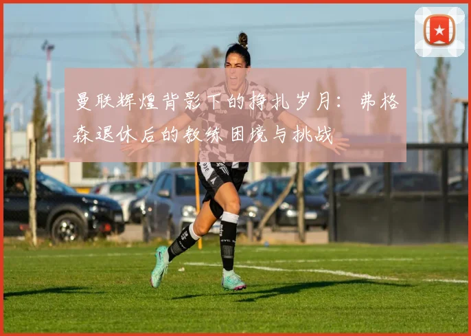 曼联辉煌背影下的挣扎岁月：弗格森退休后的教练困境与挑战