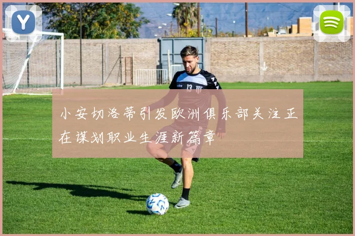 小安切洛蒂引发欧洲俱乐部关注正在谋划职业生涯新篇章