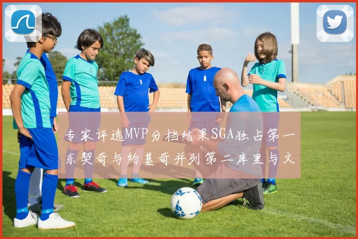 专家评选MVP分档结果SGA独占第一东契奇与约基奇并列第二库里与文班位列第四