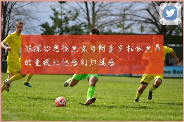 球探称恩德里克与阿奎罗相似里昂的重视让他感到归属感
