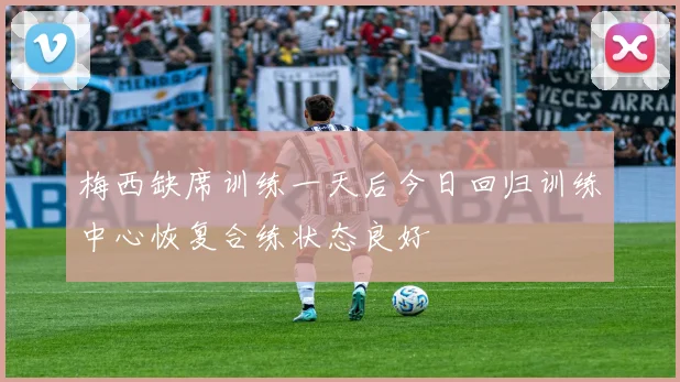 梅西缺席训练一天后今日回归训练中心恢复合练状态良好